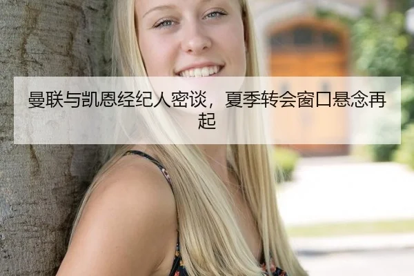 曼联与凯恩经纪人密谈，夏季转会窗口悬念再起